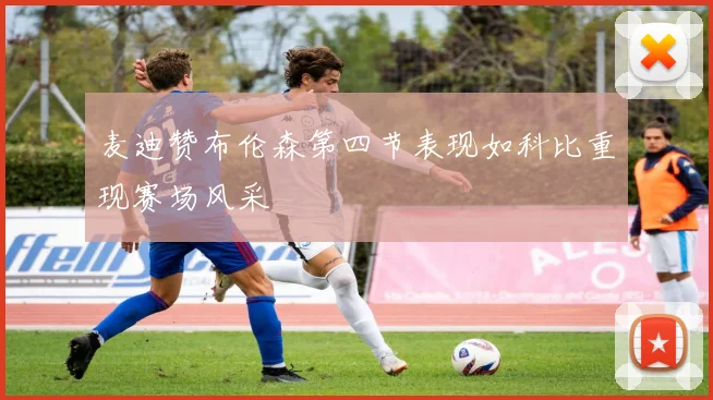 麦迪赞布伦森第四节表现如科比重现赛场风采