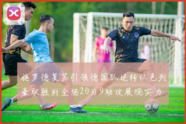 施罗德复苏引领德国队逆转以色列豪取胜利全场20分9助攻展现实力