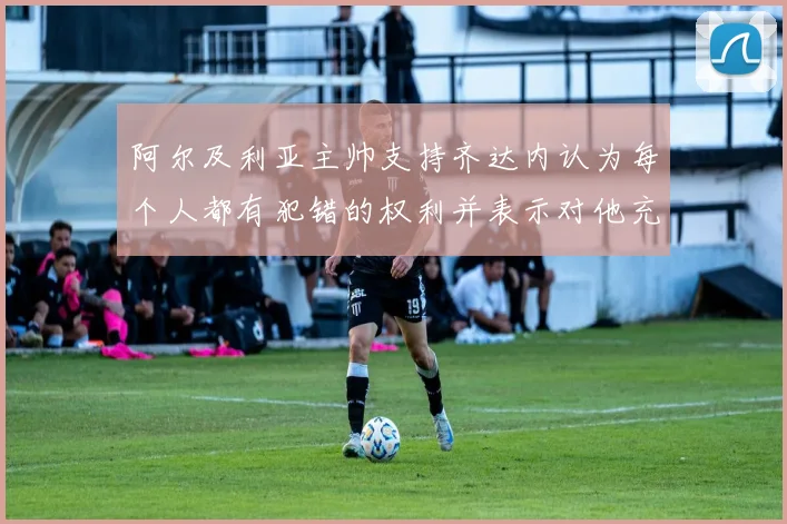 阿尔及利亚主帅支持齐达内认为每个人都有犯错的权利并表示对他充满信心