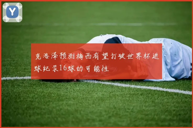 克洛泽预测梅西有望打破世界杯进球纪录16球的可能性
