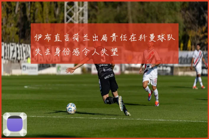 伊布直言荷兰出局责任在科曼球队失去身份感令人失望