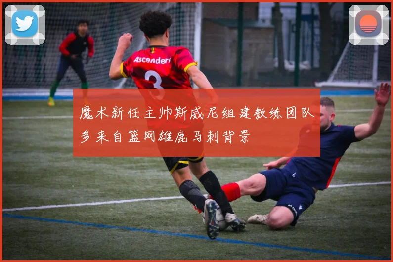 魔术新任主帅斯威尼组建教练团队多来自篮网雄鹿马刺背景