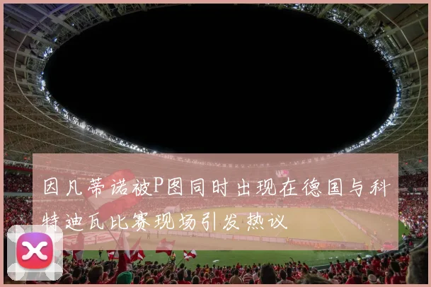 因凡蒂诺被P图同时出现在德国与科特迪瓦比赛现场引发热议
