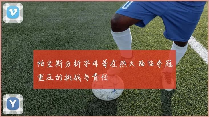 帕金斯分析字母哥在热火面临夺冠重压的挑战与责任