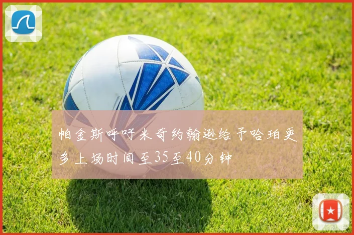 帕金斯呼吁米奇约翰逊给予哈珀更多上场时间至35至40分钟