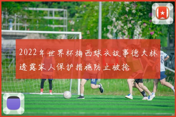 2022年世界杯梅西球衣故事德夫林透露家人保护措施防止被抢