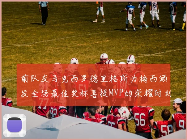 前队友马克西罗德里格斯为梅西颁发全场最佳奖杯喜提MVP的荣耀时刻
