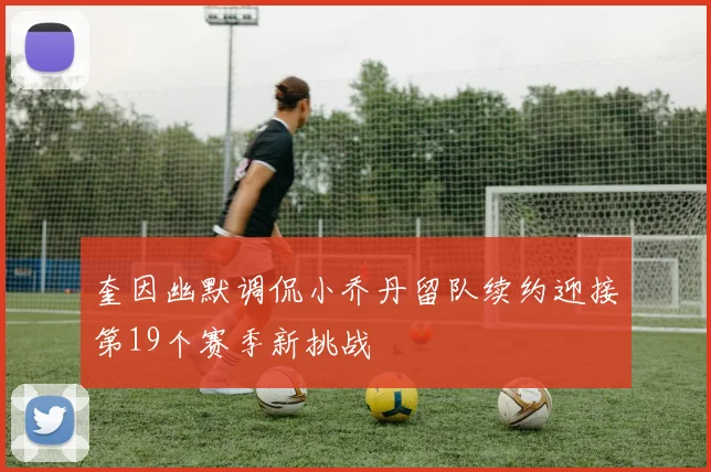 奎因幽默调侃小乔丹留队续约迎接第19个赛季新挑战