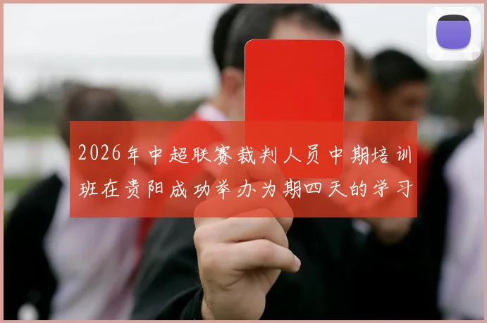 2026年中超联赛裁判人员中期培训班在贵阳成功举办为期四天的学习与交流活动