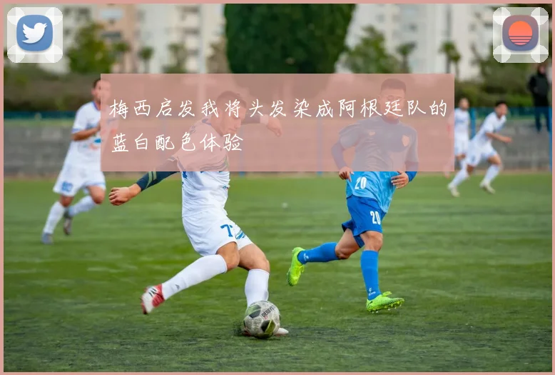 梅西启发我将头发染成阿根廷队的蓝白配色体验